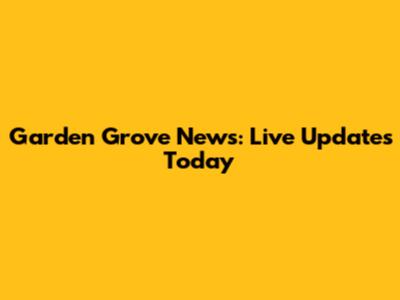 Garden Grove News: Live Updates Today