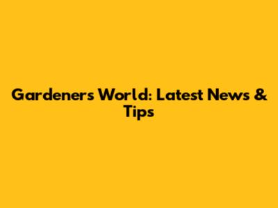 Gardener's World: Latest News & Tips