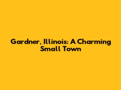 Gardner, Illinois: A Charming Small Town
