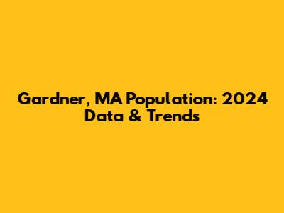 Gardner, MA Population: 2024 Data & Trends
