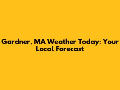 Gardner, MA Weather Today: Your Local Forecast