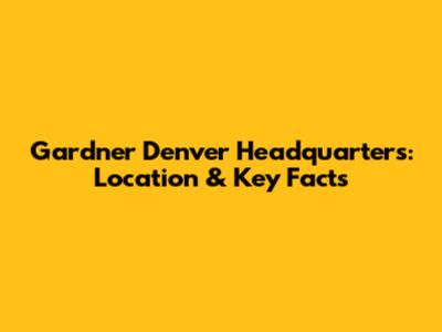 Gardner Denver Headquarters: Location & Key Facts