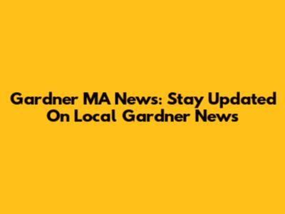 Gardner MA News: Stay Updated On Local Gardner News