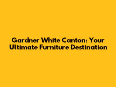 Gardner White Canton: Your Ultimate Furniture Destination