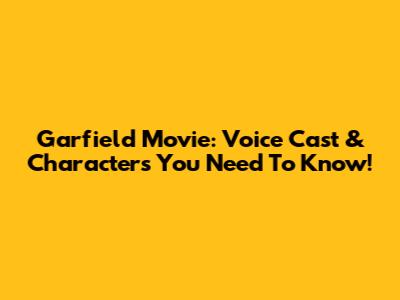 Garfield Movie: Voice Cast & Characters You Need To Know!