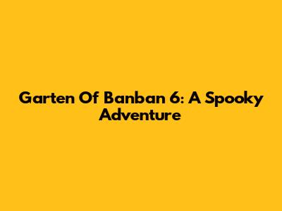 Garten Of Banban 6: A Spooky Adventure