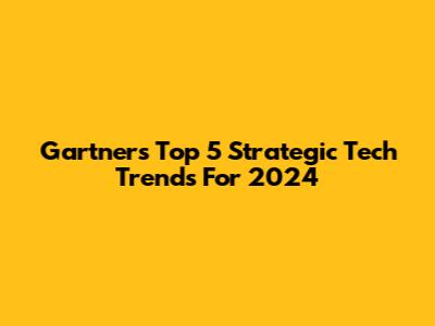 Gartner's Top 5 Strategic Tech Trends For 2024