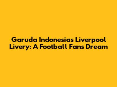 Garuda Indonesia's Liverpool Livery: A Football Fan's Dream