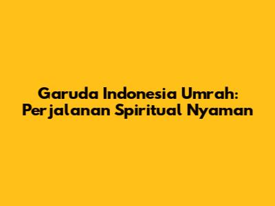 Garuda Indonesia Umrah: Perjalanan Spiritual Nyaman