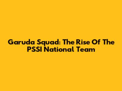Garuda Squad: The Rise Of The PSSI National Team