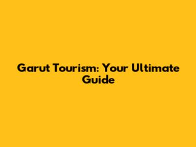 Garut Tourism: Your Ultimate Guide