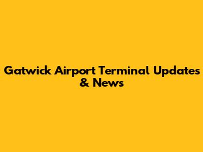 Gatwick Airport Terminal Updates & News