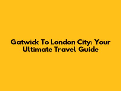 Gatwick To London City: Your Ultimate Travel Guide