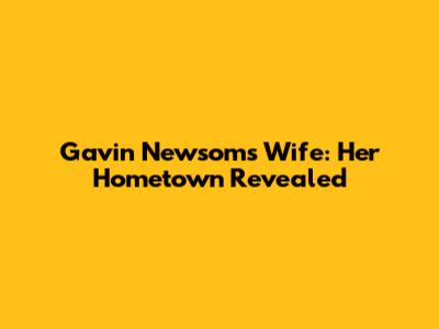 Gavin Newsom's Wife: Her Hometown Revealed