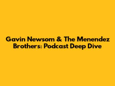 Gavin Newsom & The Menendez Brothers: Podcast Deep Dive