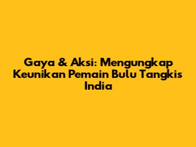 Gaya & Aksi: Mengungkap Keunikan Pemain Bulu Tangkis India