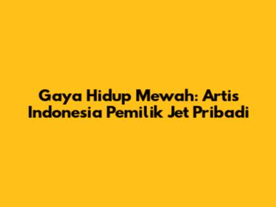 Gaya Hidup Mewah: Artis Indonesia Pemilik Jet Pribadi