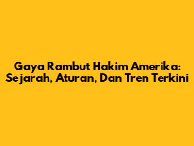 Gaya Rambut Hakim Amerika: Sejarah, Aturan, Dan Tren Terkini