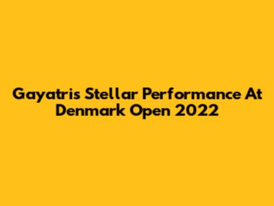 Gayatri's Stellar Performance At Denmark Open 2022