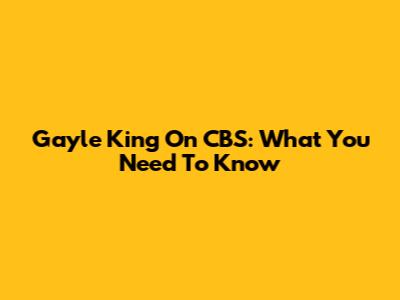 Gayle King On CBS: What You Need To Know