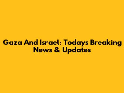 Gaza And Israel: Today's Breaking News & Updates