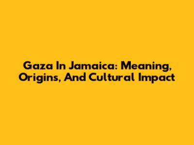 Gaza In Jamaica: Meaning, Origins, And Cultural Impact
