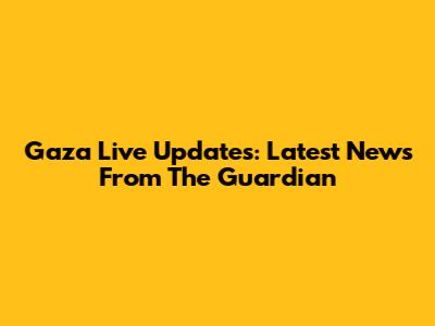 Gaza Live Updates: Latest News From The Guardian