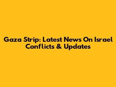 Gaza Strip: Latest News On Israel Conflicts & Updates
