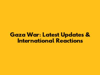 Gaza War: Latest Updates & International Reactions