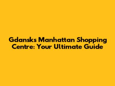 Gdansk's Manhattan Shopping Centre: Your Ultimate Guide