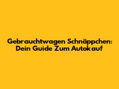 Gebrauchtwagen Schnäppchen: Dein Guide Zum Autokauf