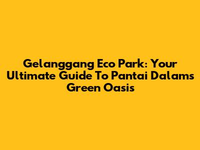 Gelanggang Eco Park: Your Ultimate Guide To Pantai Dalam's Green Oasis