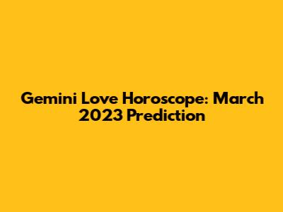 Gemini Love Horoscope: March 2023 Prediction