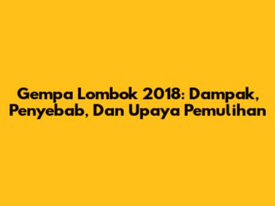 Gempa Lombok 2018: Dampak, Penyebab, Dan Upaya Pemulihan