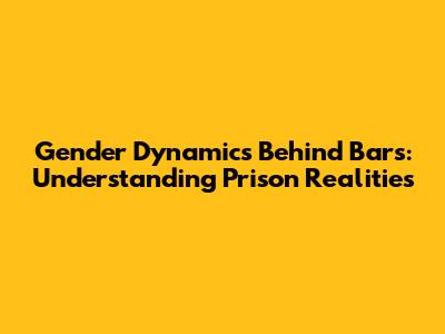 Gender Dynamics Behind Bars: Understanding Prison Realities