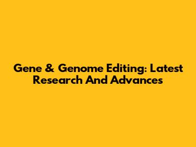 Gene & Genome Editing: Latest Research And Advances