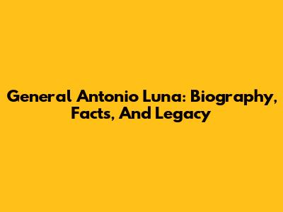 General Antonio Luna: Biography, Facts, And Legacy
