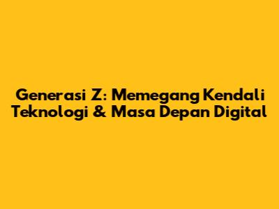 Generasi Z: Memegang Kendali Teknologi & Masa Depan Digital