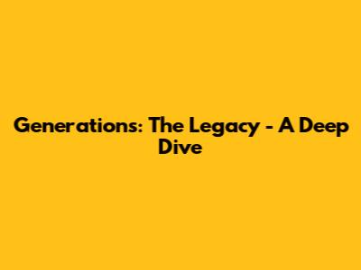 Generations: The Legacy - A Deep Dive