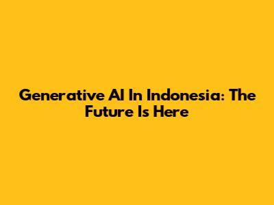 Generative AI In Indonesia: The Future Is Here