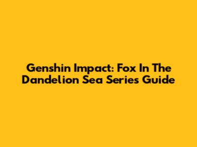 Genshin Impact: Fox In The Dandelion Sea Series Guide