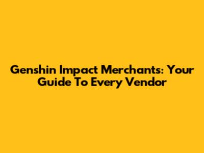 Genshin Impact Merchants: Your Guide To Every Vendor