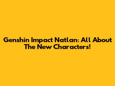 Genshin Impact Natlan: All About The New Characters!