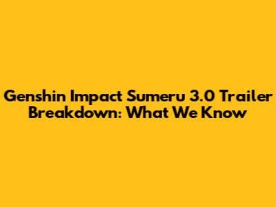 Genshin Impact Sumeru 3.0 Trailer Breakdown: What We Know