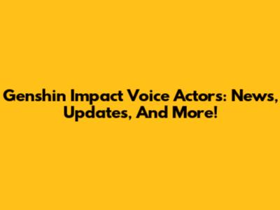 Genshin Impact Voice Actors: News, Updates, And More!