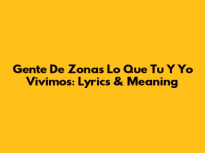 Gente De Zona's 'Lo Que Tu Y Yo Vivimos': Lyrics & Meaning