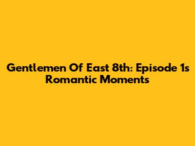 Gentlemen Of East 8th: Episode 1's Romantic Moments