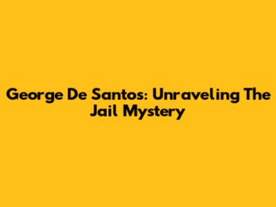 George De Santos: Unraveling The Jail Mystery