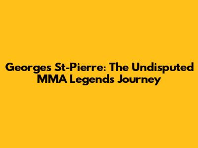 Georges St-Pierre: The Undisputed MMA Legend's Journey
