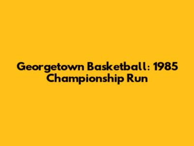 Georgetown Basketball: 1985 Championship Run